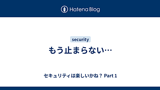 もう止まらない… - セキュリティは楽しいかね？ Part 1