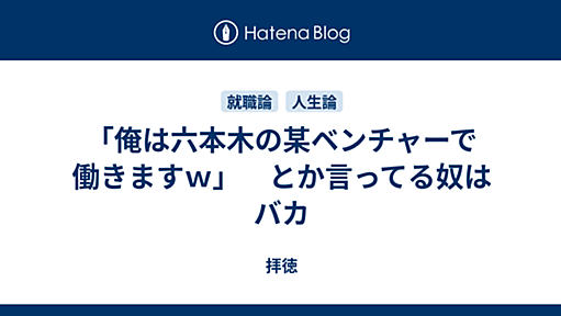 「俺は六本木の某ベンチャーで働きますｗ」　とか言ってる奴はバカ - 拝徳