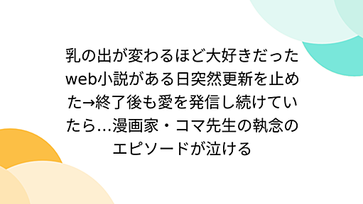 乳の出が変わるほど大好きだったweb小説がある日突然更新を止めた→終了後も愛を発信し続けていたら…漫画家・コマ先生の執念のエピソードが泣ける