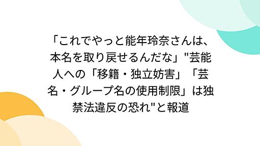 「これでやっと能年玲奈さんは、本名を取り戻せるんだな」"芸能人への「移籍・独立妨害」「芸名・グループ名の使用制限」は独禁法違反の恐れ"と報道