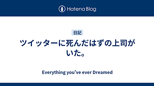 ツイッターに死んだはずの上司がいた。 - Everything you've ever Dreamed