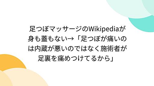 足つぼマッサージのWikipediaが身も蓋もない→「足つぼが痛いのは内蔵が悪いのではなく施術者が足裏を痛めつけてるから」