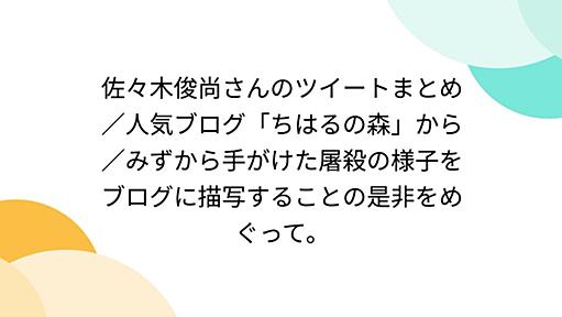 佐々木俊尚さんのツイートまとめ／人気ブログ「ちはるの森」から／みずから手がけた屠殺の様子をブログに描写することの是非をめぐって。