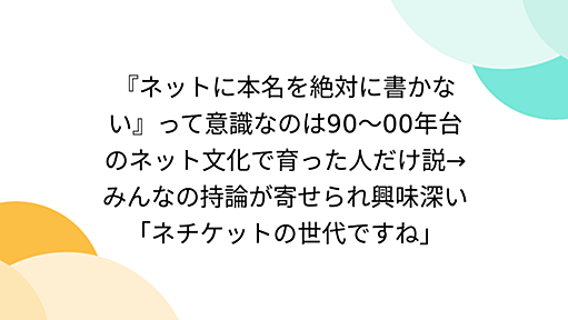 『ネットに本名を絶対に書かない』って意識なのは90～00年台のネット文化で育った人だけ説→みんなの持論が寄せられ興味深い「ネチケットの世代ですね」