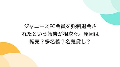 ジャニーズFC会員を強制退会されたという報告が相次ぐ。原因は転売？多名義？名義貸し？ - Togetter