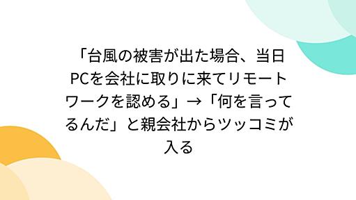 「台風の被害が出た場合、当日PCを会社に取りに来てリモートワークを認める」→「何を言ってるんだ」と親会社からツッコミが入る