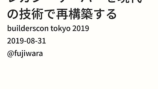 レガシーサーバーを現代の技術で再構築する/builderscon2019