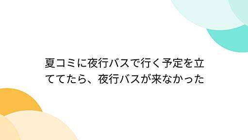 夏コミに夜行バスで行く予定を立ててたら、夜行バスが来なかった