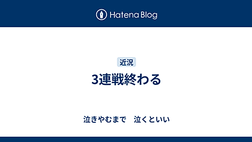 3連戦終わる - 泣きやむまで　泣くといい