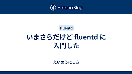 いまさらだけど fluentd に入門した - えいのうにっき