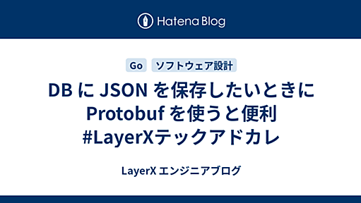 DB に JSON を保存したいときに Protobuf を使うと便利 #LayerXテックアドカレ - LayerX エンジニアブログ