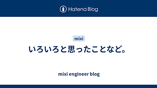 いろいろと思ったことなど。 - mixi engineer blog