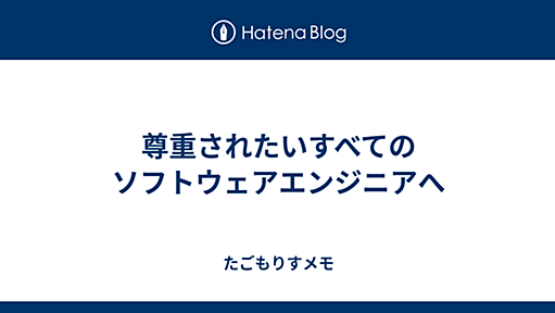 尊重されたいすべてのソフトウェアエンジニアへ - たごもりすメモ