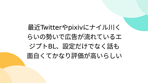 最近Twitterやpixivにナイル川くらいの勢いで広告が流れているエジプトBL、設定だけでなく話も面白くてかなり評価が高いらしい