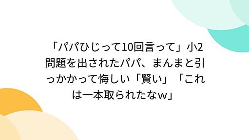 「パパひじって10回言って」小2問題を出されたパパ、まんまと引っかかって悔しい「賢い」「これは一本取られたなｗ」