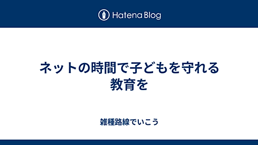 ネットの時間で子どもを守れる教育を - 雑種路線でいこう