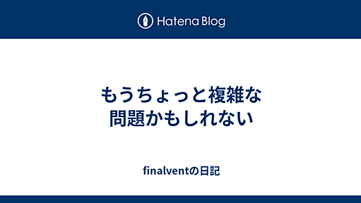 もうちょっと複雑な問題かもしれない - finalventの日記