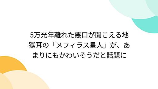 5万光年離れた悪口が聞こえる地獄耳の「メフィラス星人」が、あまりにもかわいそうだと話題に