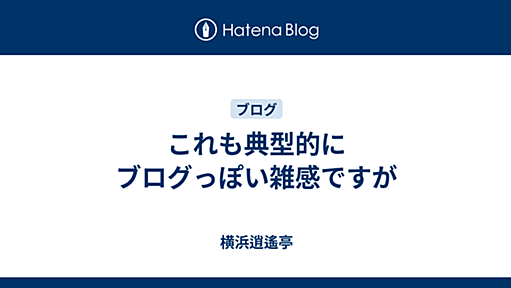 これも典型的にブログっぽい雑感ですが - 横浜逍遙亭