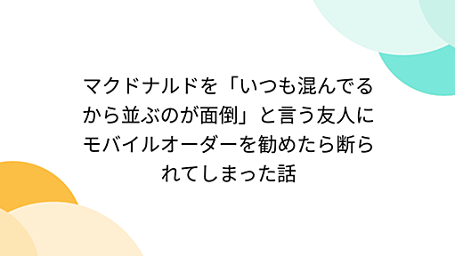 マクドナルドを「いつも混んでるから並ぶのが面倒」と言う友人にモバイルオーダーを勧めたら断られてしまった話