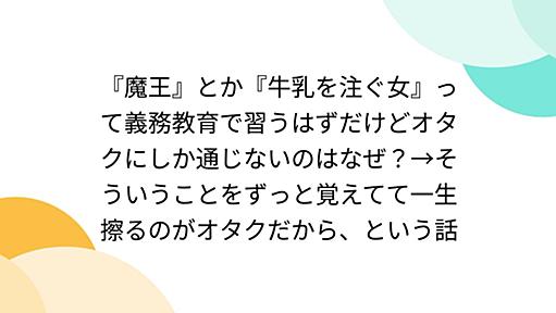 『魔王』とか『牛乳を注ぐ女』って義務教育で習うはずだけどオタクにしか通じないのはなぜ？→そういうことをずっと覚えてて一生擦るのがオタクだから、という話