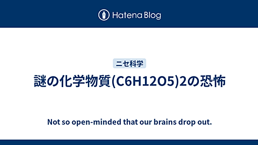 謎の化学物質(C6H12O5)2の恐怖 - Not so open-minded that our brains drop out.