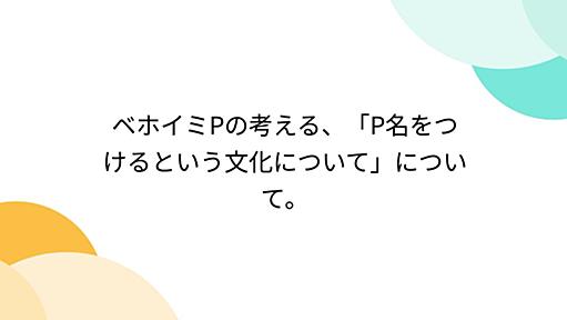 ベホイミPの考える、「P名をつけるという文化について」について。