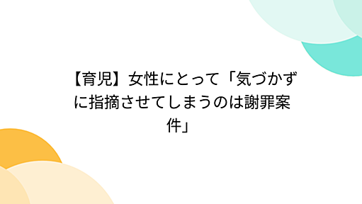 【育児】女性にとって「気づかずに指摘させてしまうのは謝罪案件」