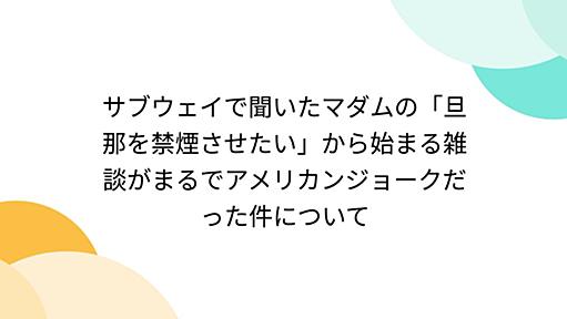 サブウェイで聞いたマダムの「旦那を禁煙させたい」から始まる雑談がまるでアメリカンジョークだった件について