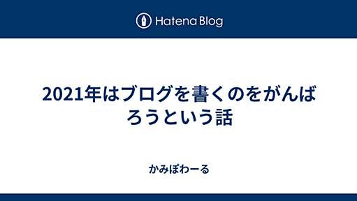 2021年はブログを書くのをがんばろうという話 - かみぽわーる