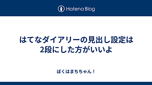 はてなダイアリーの見出し設定は2段にした方がいいよ - ぼくはまちちゃん！