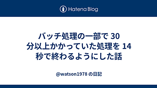 バッチ処理の一部で 30 分以上かかっていた処理を 14 秒で終わるようにした話 - @watson1978 の日記