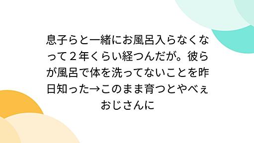 息子らと一緒にお風呂入らなくなって２年くらい経つんだが。彼らが風呂で体を洗ってないことを昨日知った→このまま育つとやべぇおじさんに