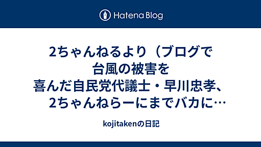 2ちゃんねるより（ブログで台風の被害を喜んだ自民党代議士・早川忠孝、2ちゃんねらーにまでバカにされた田原と岸井の陰謀論など） - kojitakenの日記