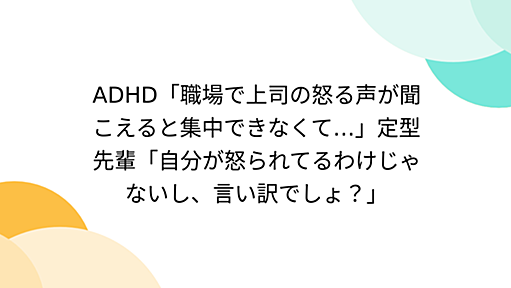 ADHD「職場で上司の怒る声が聞こえると集中できなくて…」定型先輩「自分が怒られてるわけじゃないし、言い訳でしょ？」