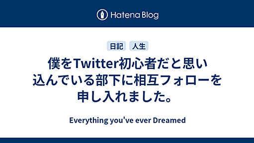 僕をTwitter初心者だと思い込んでいる部下に相互フォローを申し入れました。 - Everything you've ever Dreamed