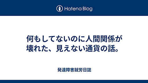 何もしてないのに人間関係が壊れた、見えない通貨の話。 - 発達障害就労日誌