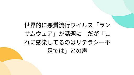 世界的に悪質流行ウイルス「ランサムウェア」が話題に　だが「これに感染してるのはリテラシー不足では」との声