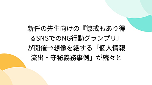 新任の先生向けの『懲戒もあり得るSNSでのNG行動グランプリ』が開催→想像を絶する「個人情報流出・守秘義務事例」が続々と