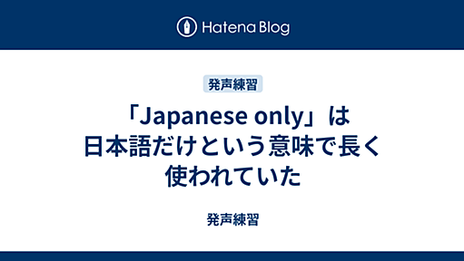 「Japanese only」は日本語だけという意味で長く使われていた - 発声練習