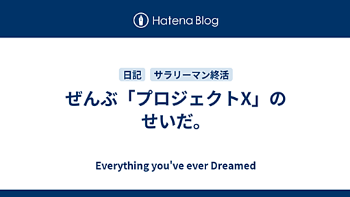 ぜんぶ「プロジェクトX」のせいだ。 - Everything you've ever Dreamed