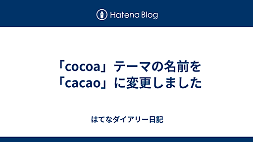 「cocoa」テーマの名前を「cacao」に変更しました - はてなダイアリー日記