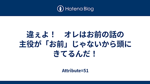 違ぇよ！　オレはお前の話の主役が「お前」じゃないから頭にきてるんだ！ - Attribute=51