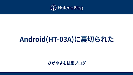 Android(HT-03A)に裏切られた - ひがやすを blog