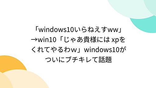 「windows10いらねえすww」→win10「じゃあ貴様には xpをくれてやるわｗ」windows10がついにブチキレて話題