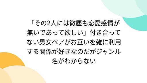 「その2人には微塵も恋愛感情が無いであって欲しい」付き合ってない男女ペアがお互いを雑に利用する関係が好きなのだがジャンル名がわからない