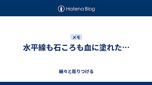 水平線も石ころも血に塗れた… - 細々と彫りつける