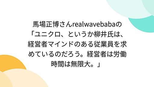 馬場正博さんrealwavebabaの「ユニクロ、というか柳井氏は、経営者マインドのある従業員を求めているのだろう。経営者は労働時間は無限大。」