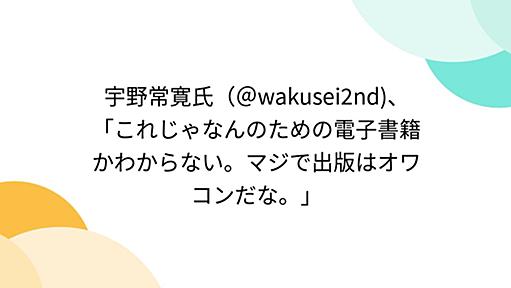 宇野常寛氏（＠wakusei2nd)、「これじゃなんのための電子書籍かわからない。マジで出版はオワコンだな。」