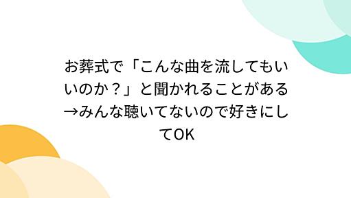 お葬式で「こんな曲を流してもいいのか？」と聞かれることがある→みんな聴いてないので好きにしてOK